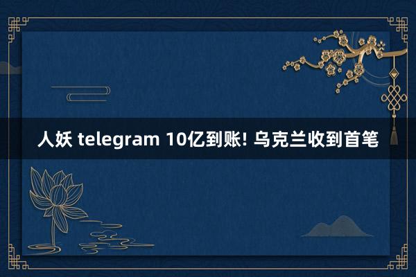 人妖 telegram 10亿到账! 乌克兰收到首笔