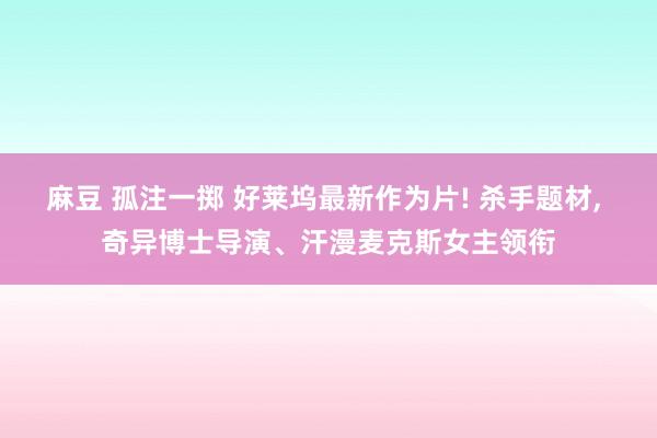 麻豆 孤注一掷 好莱坞最新作为片! 杀手题材， 奇异博士导演、汗漫麦克斯女主领衔