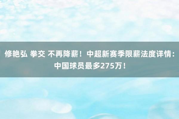 修艳弘 拳交 不再降薪！中超新赛季限薪法度详情：中国球员最多275万！