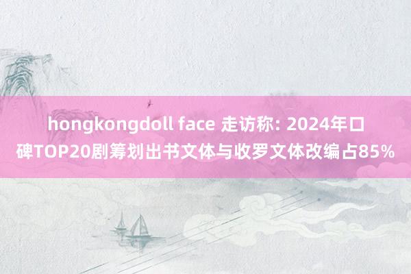 hongkongdoll face 走访称: 2024年口碑TOP20剧筹划出书文体与收罗文体改编占85%