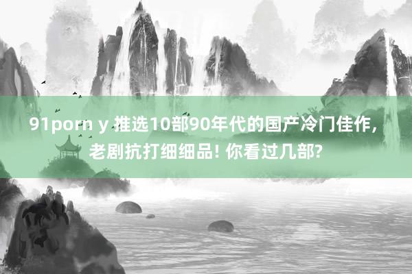 91porn y 推选10部90年代的国产冷门佳作， 老剧抗打细细品! 你看过几部?