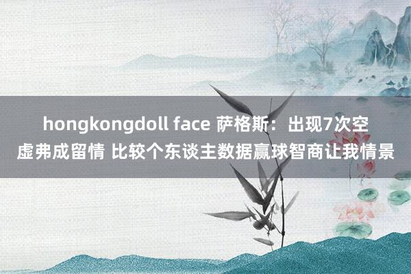 hongkongdoll face 萨格斯：出现7次空虚弗成留情 比较个东谈主数据赢球智商让我情景