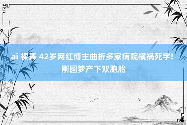 ai 裸舞 42岁网红博主曲折多家病院横祸死字! 刚圆梦产下双胞胎