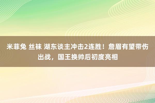 米菲兔 丝袜 湖东谈主冲击2连胜！詹眉有望带伤出战，国王换帅后初度亮相