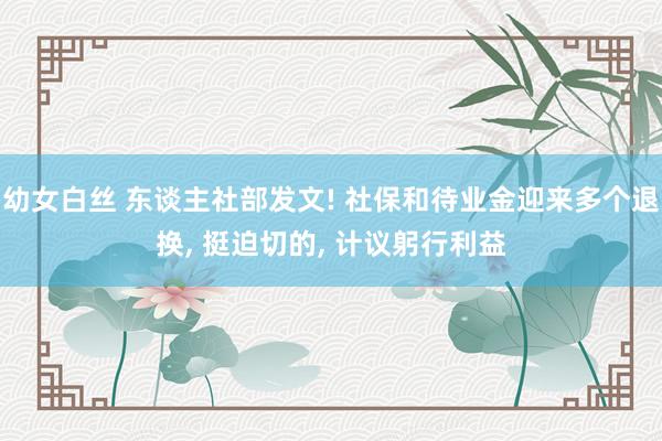 幼女白丝 东谈主社部发文! 社保和待业金迎来多个退换， 挺迫切的， 计议躬行利益