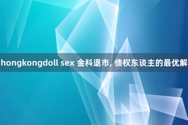 hongkongdoll sex 金科退市， 债权东谈主的最优解