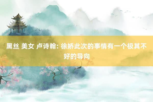 黑丝 美女 卢诗翰: 徐娇此次的事情有一个极其不好的导向