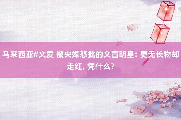 马来西亚#文爱 被央媒怒批的文盲明星: 更无长物却走红， 凭什么?