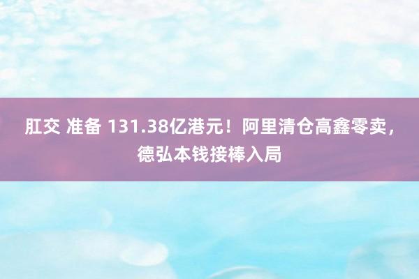 肛交 准备 131.38亿港元！阿里清仓高鑫零卖，德弘本钱接棒入局