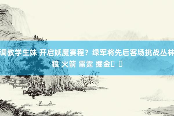 调教学生妹 开启妖魔赛程？绿军将先后客场挑战丛林狼 火箭 雷霆 掘金☘️