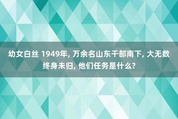 幼女白丝 1949年， 万余名山东干部南下， 大无数终身未归， 他们任务是什么?