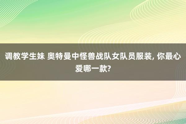 调教学生妹 奥特曼中怪兽战队女队员服装， 你最心爱哪一款?