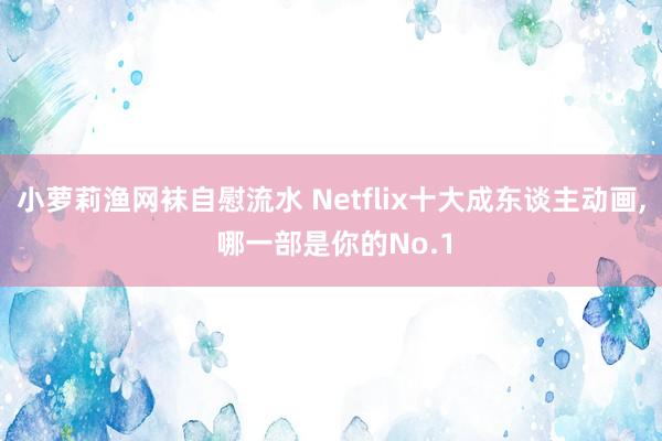 小萝莉渔网袜自慰流水 Netflix十大成东谈主动画， 哪一部是你的No.1