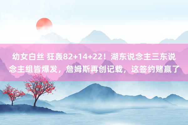 幼女白丝 狂轰82+14+22！湖东说念主三东说念主组皆爆发，詹姆斯再创记载，这签约赌赢了