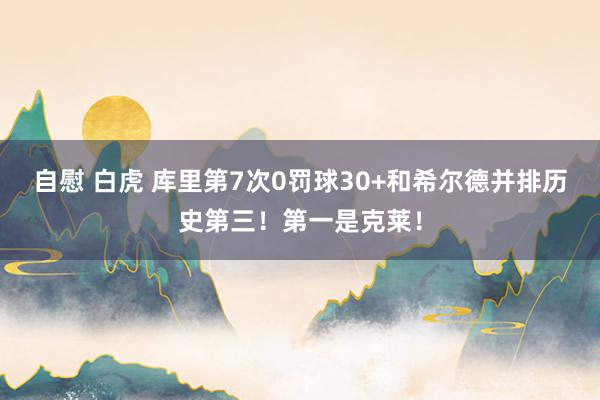 自慰 白虎 库里第7次0罚球30+和希尔德并排历史第三！第一是克莱！