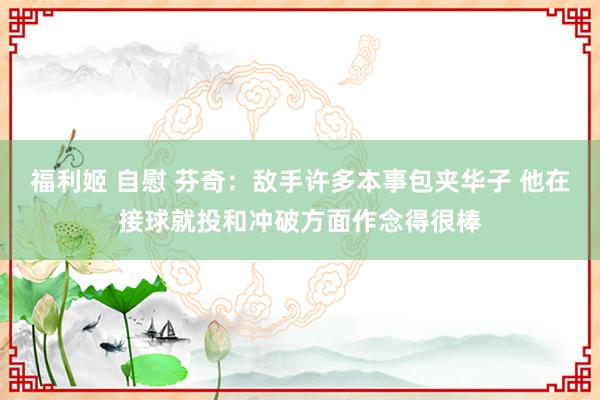 福利姬 自慰 芬奇：敌手许多本事包夹华子 他在接球就投和冲破方面作念得很棒