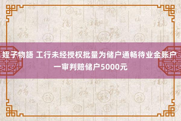 姪子物語 工行未经授权批量为储户通畅待业金账户 一审判赔储户5000元