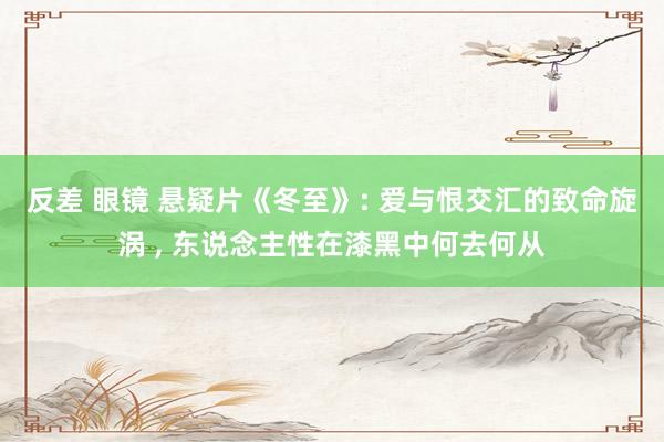 反差 眼镜 悬疑片《冬至》: 爱与恨交汇的致命旋涡 ， 东说念主性在漆黑中何去何从