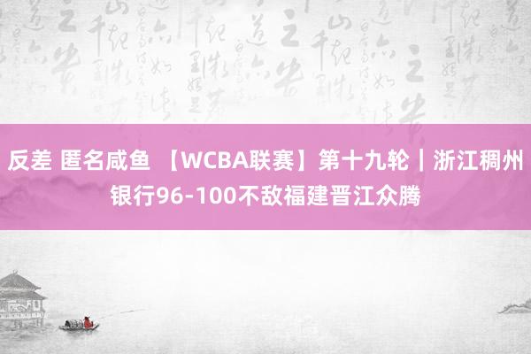 反差 匿名咸鱼 【WCBA联赛】第十九轮｜浙江稠州银行96-100不敌福建晋江众腾