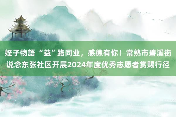 姪子物語 “益”路同业，感德有你！常熟市碧溪街说念东张社区开展2024年度优秀志愿者赏赐行径