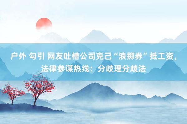 户外 勾引 网友吐槽公司克己“浪掷券”抵工资，法律参谋热线：分歧理分歧法