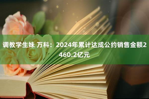 调教学生妹 万科：2024年累计达成公约销售金额2460.2亿元