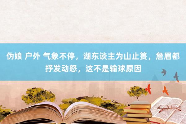 伪娘 户外 气象不停，湖东谈主为山止篑，詹眉都抒发动怒，这不是输球原因