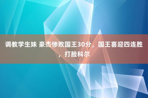 调教学生妹 豪杰惨败国王30分，国王喜迎四连胜，打脸科尔