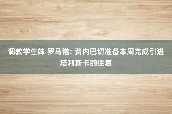 调教学生妹 罗马诺: 费内巴切准备本周完成引进塔利斯卡的往复