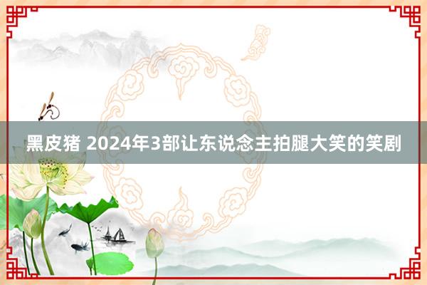 黑皮猪 2024年3部让东说念主拍腿大笑的笑剧