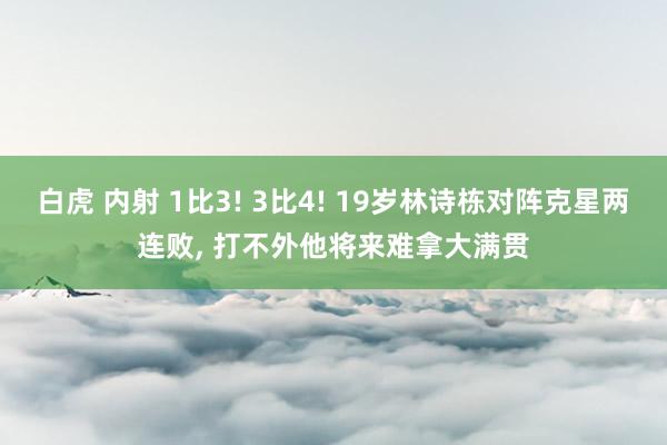 白虎 内射 1比3! 3比4! 19岁林诗栋对阵克星两连败， 打不外他将来难拿大满贯