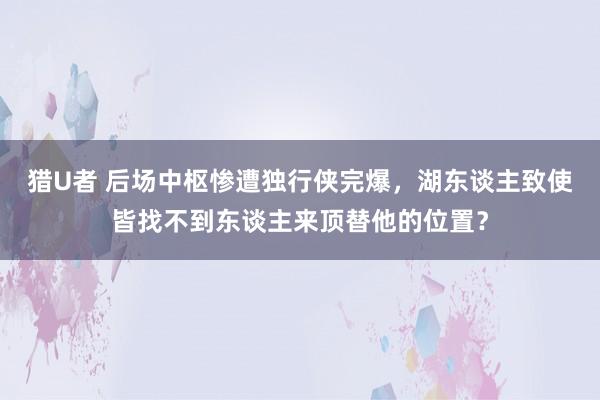 猎U者 后场中枢惨遭独行侠完爆，湖东谈主致使皆找不到东谈主来顶替他的位置？