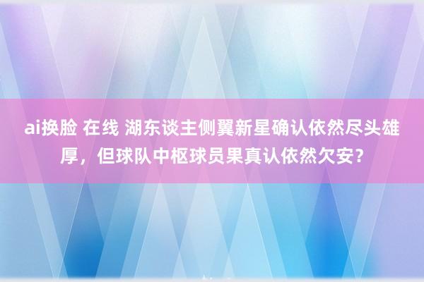 ai换脸 在线 湖东谈主侧翼新星确认依然尽头雄厚，但球队中枢球员果真认依然欠安？