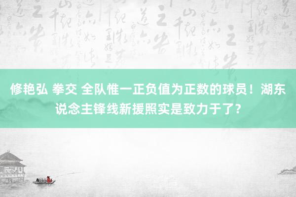 修艳弘 拳交 全队惟一正负值为正数的球员！湖东说念主锋线新援照实是致力于了？