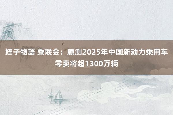 姪子物語 乘联会：臆测2025年中国新动力乘用车零卖将超1300万辆