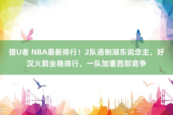 猎U者 NBA最新排行！2队遏制湖东说念主，好汉火箭坐稳排行，一队加重西部竞争