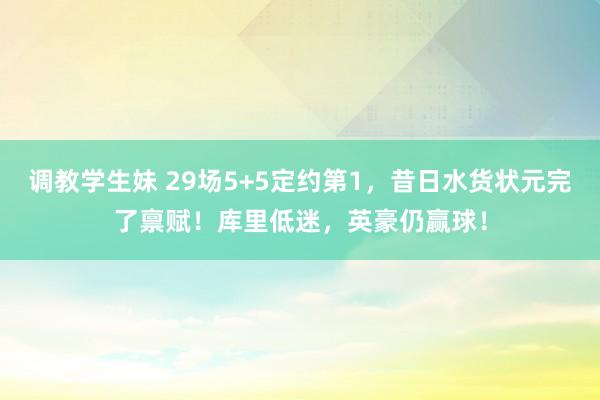 调教学生妹 29场5+5定约第1，昔日水货状元完了禀赋！库里低迷，英豪仍赢球！