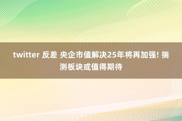 twitter 反差 央企市值解决25年将再加强! 揣测板块或值得期待