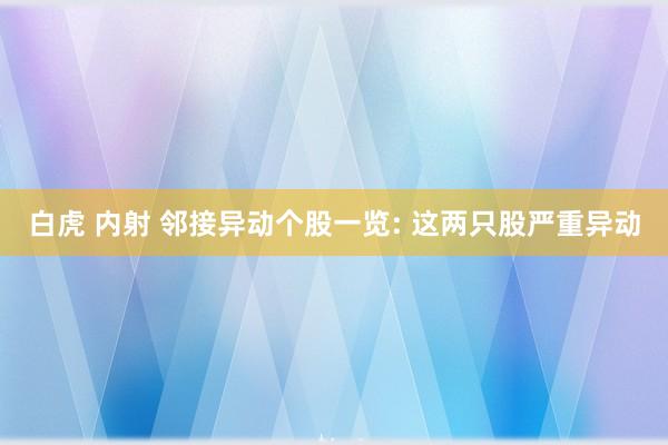 白虎 内射 邻接异动个股一览: 这两只股严重异动