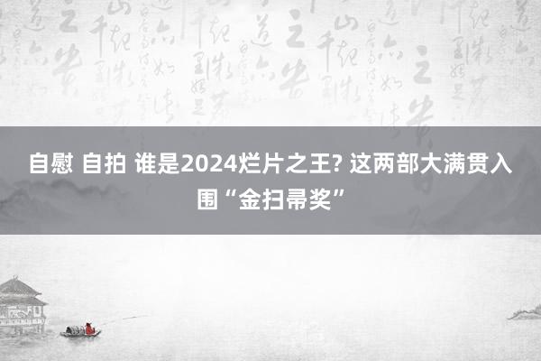 自慰 自拍 谁是2024烂片之王? 这两部大满贯入围“金扫帚奖”