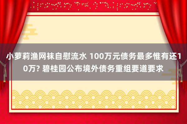 小萝莉渔网袜自慰流水 100万元债务最多惟有还10万? 碧桂园公布境外债务重组要道要求