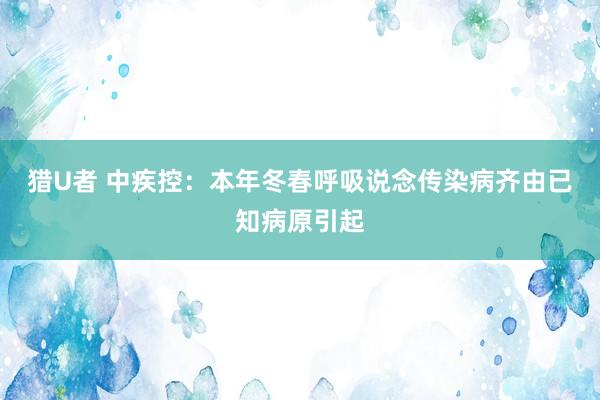 猎U者 中疾控：本年冬春呼吸说念传染病齐由已知病原引起