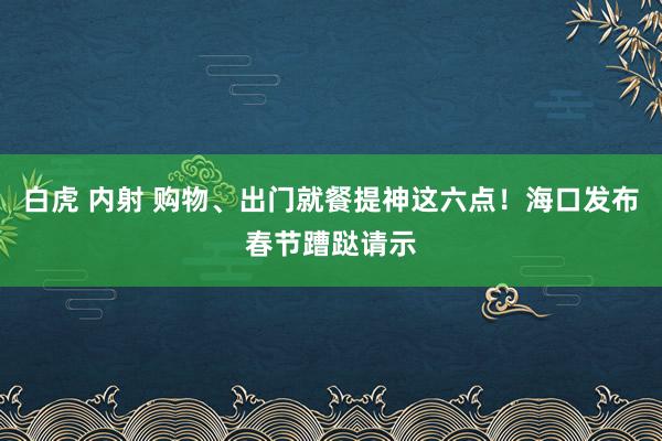 白虎 内射 购物、出门就餐提神这六点！海口发布春节蹧跶请示