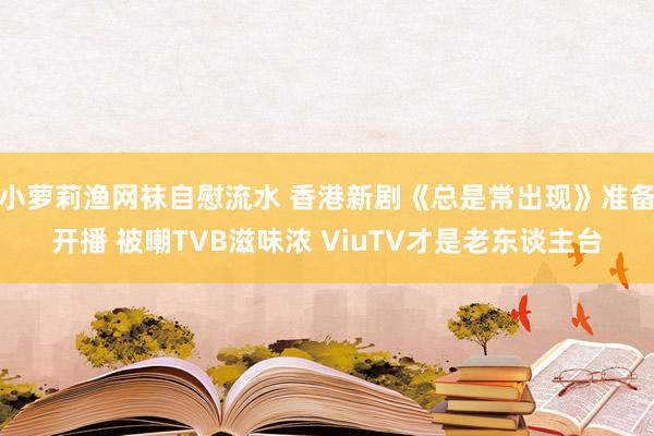 小萝莉渔网袜自慰流水 香港新剧《总是常出现》准备开播 被嘲TVB滋味浓 ViuTV才是老东谈主台