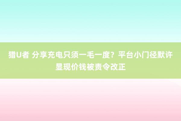 猎U者 分享充电只须一毛一度？平台小门径默许显现价钱被责令改正