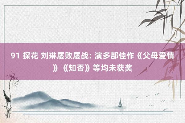 91 探花 刘琳屡败屡战: 演多部佳作《父母爱情》《知否》等均未获奖