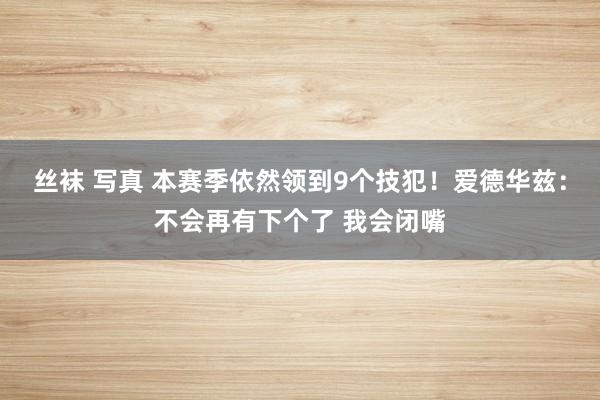 丝袜 写真 本赛季依然领到9个技犯！爱德华兹：不会再有下个了 我会闭嘴