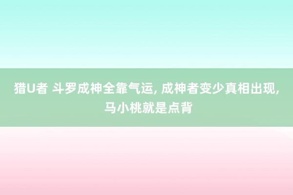 猎U者 斗罗成神全靠气运， 成神者变少真相出现， 马小桃就是点背