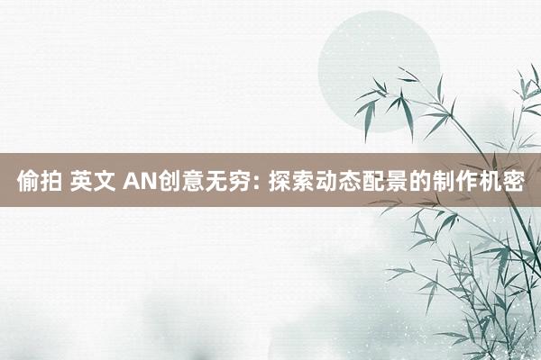 偷拍 英文 AN创意无穷: 探索动态配景的制作机密