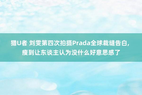 猎U者 刘雯第四次拍摄Prada全球裁缝告白， 瘦到让东谈主认为没什么好意思感了